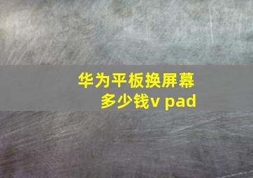 华为平板换屏幕多少钱v pad